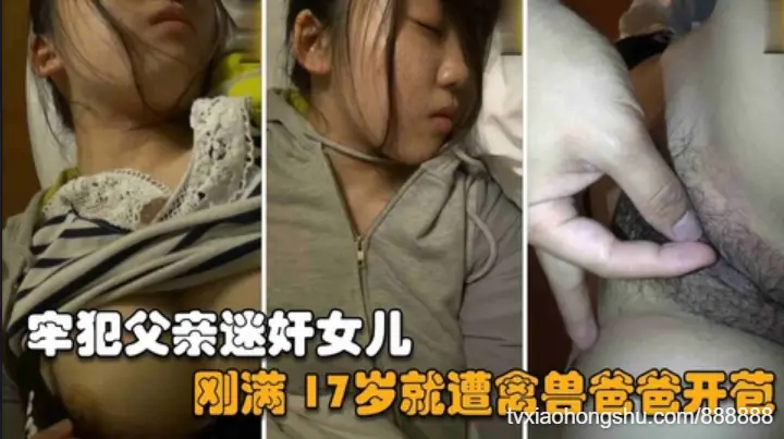 【父女乱伦】牢犯父亲刚刚满刑释放就迷奸亲女儿，刚满17岁就遭爸爸开苞破处