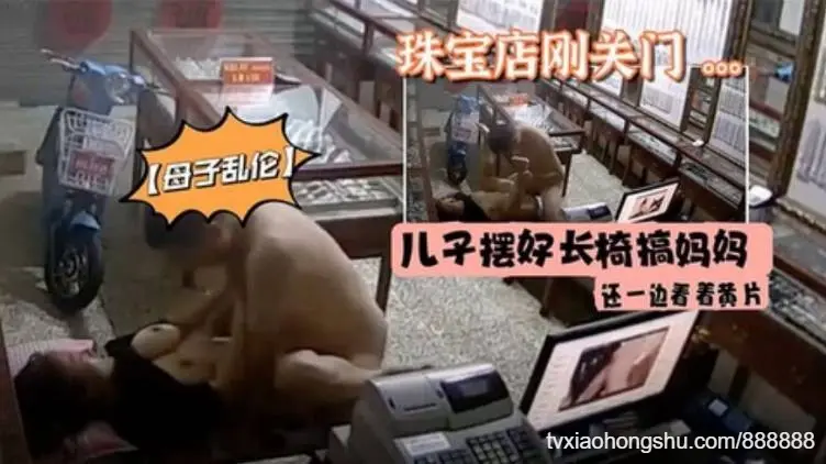 母子乱伦珠宝店刚关门儿子摆好长椅搞妈妈还一边看着黄片