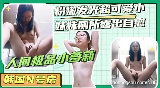 韩国【 N号房 】 粉嫩发光超可爱小妹妹厕所露出自慰人间极品小要莉