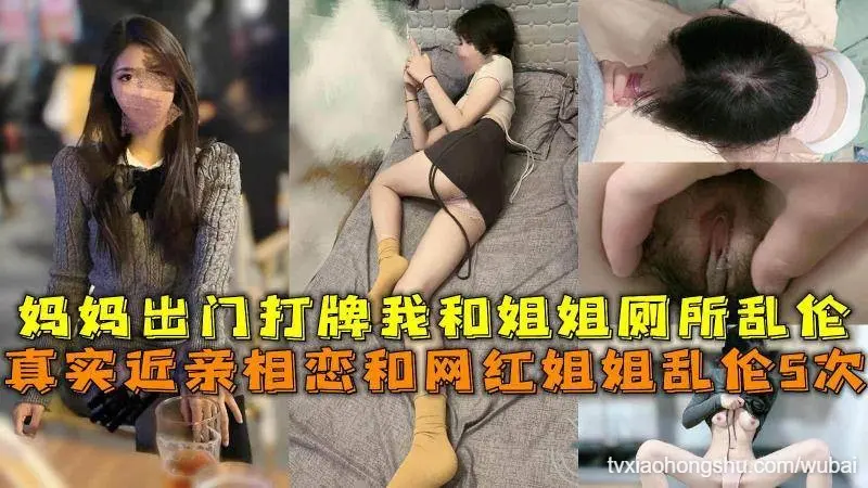 近亲相恋和网红姐姐乱伦5次，妈妈出门打牌我和姐姐厕所乱伦。