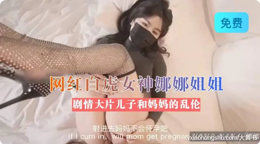 网红白虎女神娜娜姐姐最新剧情大片 儿子和妈妈的乱伦大战全程淫语