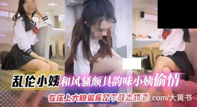 乱伦小姨-和风骚小姨偷情，在床上大胆做爱留下爱之精液