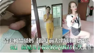 真实母子乱伦 极品骚妈为了报复前夫勾引儿子 口交吞吐吃鸡巴 主动骑乘儿子鸡巴扭动榨精