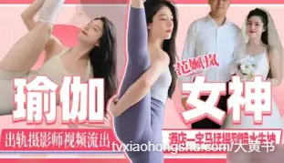 瑜伽女神出轨摄影师视频流出！刚领证就给老公戴上绿帽
