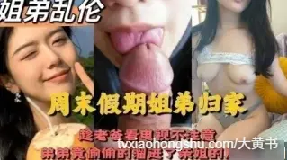 趁老爸不注意弟弟溜去房间叫姐姐帮忙消火 亲姐细腻口交后直挺大屌无套插入亲姐骚逼内射