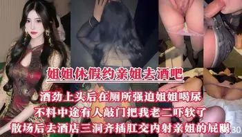 趁着姐姐休假约上她一起去酒吧，酒劲上头后再厕所里强迫姐姐喝尿