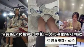 漫展偷拍洛丽塔裙底;很刺激①窥视大神泄露
