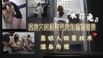 『米菲兔』因拖欠房租被男房东偷窥催债❤️靠惊人做爱技术湿身肉偿