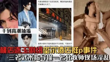 【微博热搜】横店逐玉剧组在玺尔酒店群p事件，三个武术指导操一个化妆师