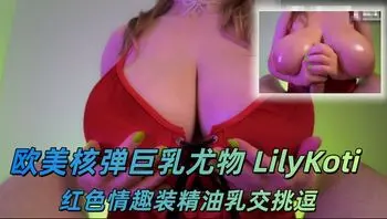OnlyFans欧美核弹巨乳尤物 LilyKoti 红色情趣装精油乳交挑逗 无套直入白虎蜜穴！