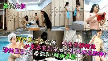 【高清实录】国内某温泉会所，极品学妹精选！从更衣室到浴池全程大胆怼脸拍！清纯高颜！青春翘乳！鲜嫩美躯！