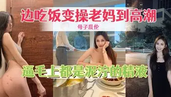 边吃饭边操老妈到高潮，骚逼毛上都是泥泞的精液 #口交#淫荡#内射