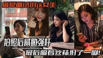 搞晕面试的jk女生，拍照后威胁强奸，最后隔着丝袜射了一脚！这小翘臀操起来太爽啦