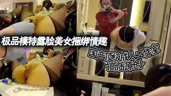 国产顶级成人工作室 高质原创~极品模特露脸美女捆绑情趣各种道具调教