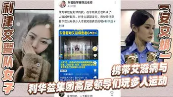 利津交警队女子【安文娟】携带艾滋病与利华益集团高层领导们玩多人运动，并流出不雅视频