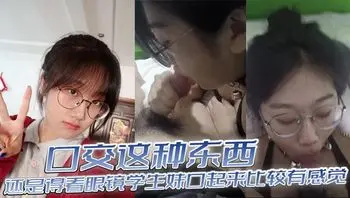 口交这种东西，还是得看眼镜学生妹口起来比较有感觉