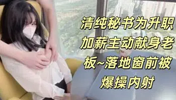 清纯秘书为升职加薪主动献身老板~落地窗前被爆操内射