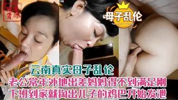 年度炸裂母子乱伦-老公出差不在家妈妈得不到满足 下班回家勾引儿子操自己的老逼