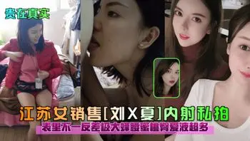 【贵在真实】江苏女销售（刘X夏）内射私拍，表里不一反差极大蜜桃臀爱液超多