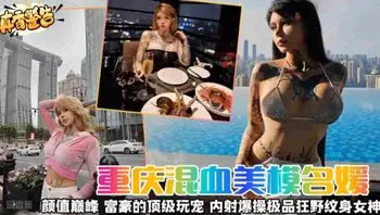 【真香警告】重庆混血女神名媛 颜值巅峰 富豪的顶级宠物 内射爆操极品狂野纹身女神