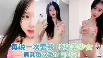 再说一次爱我 纹身美少女 美乳嫩穴激情自慰穴！