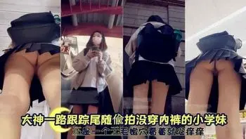 大神尾随跟踪偷拍没穿内裤的学生妹掀裙偷拍小穴高清特写