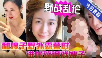 野战乱伦和嫂子野外露营时进帐篷调戏嫂子