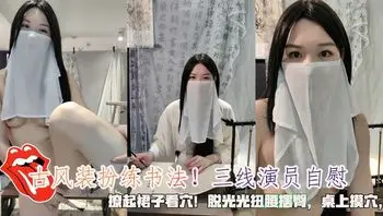 古风装扮练书法！三线演员自慰撩起裙子看穴！脱光光扭腰摆臀桌上摸穴跳蛋震动棒