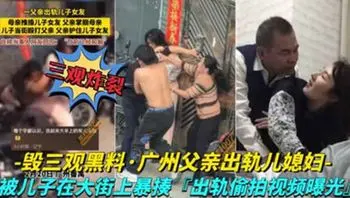 广州父亲出轨儿媳妇 儿子在大街上暴走父亲，出轨视频被曝光