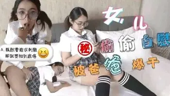 巨乳JK学生妹，清晨看黄片自慰，被爸爸发现后内射中出