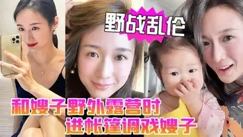 野战乱伦和嫂子野外露营时进帐篷调戏嫂子直接掏出鸡巴塞进她嘴里