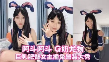 阿斗阿斗 G奶尤物巨乳肥臀女主播兔警装大秀