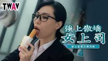 TWAV006_强上傲娇女上司_办公室里的巨屌伺候