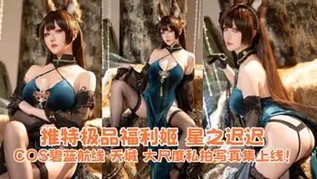推特极品福利姬 星之迟迟 COS碧蓝航线 天城 大尺度私拍写真集上线！