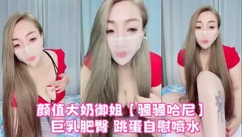 颜值大奶御姐【骚骚哈尼】 巨乳肥臀 跳蛋自慰喷水