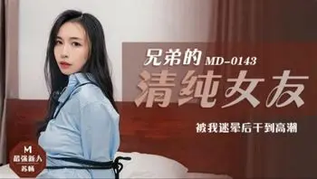 麻豆传媒MD0143兄弟的清純女友被我迷暈後乾到高潮_苏畅