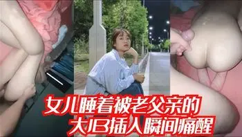 睡着的女儿被爸爸的大屌插进逼里瞬问痛醒，女儿嘴里一直喊着不要