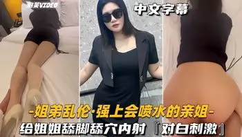 每日免费福利。绝对真实姐弟乱伦，淫荡有趣对白。大床上让姐姐丝足摩擦鸡吧，姐姐犹豫之际直接强上。从床上干到沙发，无套猛肏的姐姐喷水。