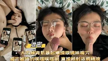 网曝泄密大肉棒爆操眼镜妹嘴穴噗嗤噗嗤 响直接颜射浓厚精液