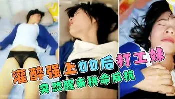 【甜言蜜语灌醉打工妹】强行插入打工妹拼命反抗都没用