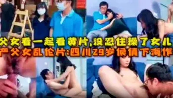 【国产父女乱伦系列精选】喜欢加关注 主页更多免费视频 川29岁侯倩下海作品 父女看一起看黄片，没忍住操了女儿四