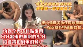 【免费】【亲个逼都不给还跟我闹脾气，一投诉就吓得逼都发白了】约到个为了补贴家用只好出来做兼职的少 妇，抠逼被扣到不耐烦了催着快点要去做下一单了!