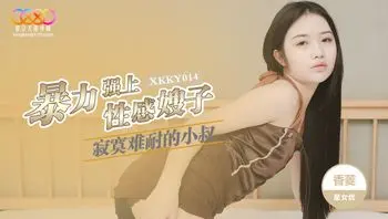 XKKY014 寂寞難耐的小叔暴力強上性感嫂子