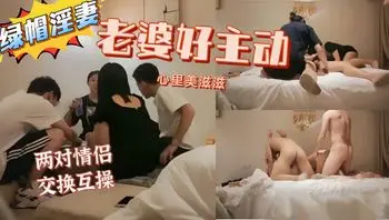 年轻小情侣既然相约酒店交换媳妇肏，骚货老婆真TM主动啊。
