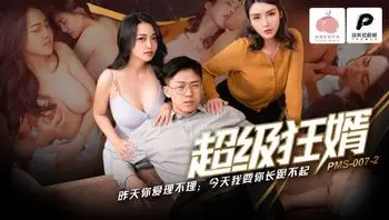 PMS007-2 超级狂婿 昨天你愛理不理今天我要你長跪不起