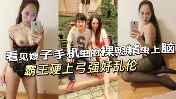 无意中发现嫂子私密相册满是赤裸自拍后，再也忍不住强行推倒了这