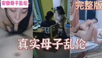 安徽母子乱伦，风骚母亲口交儿子大鸡巴被爆操，完整版