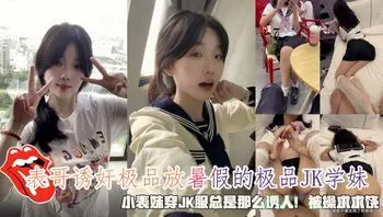 表哥诱奸极品放暑假的小表妹穿JK服总是那么诱人被操求求饶