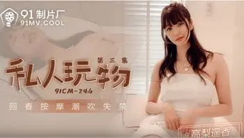 91CM246 私人玩物[第三集] 回春按摩潮吹失禁