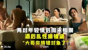【两对年轻情侣周末相聚酒后换妻淫乱】 酒后乱性操错逼 大哥你搞错对象了，既然你这样那你媳妇我就不客气了!全程精彩对白·强烈推荐